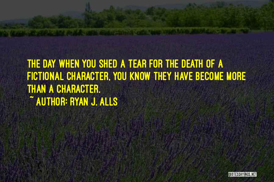 Ryan J. Alls Quotes: The Day When You Shed A Tear For The Death Of A Fictional Character, You Know They Have Become More