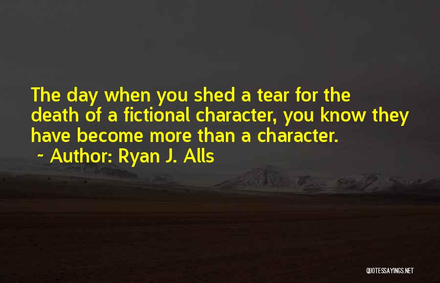 Ryan J. Alls Quotes: The Day When You Shed A Tear For The Death Of A Fictional Character, You Know They Have Become More