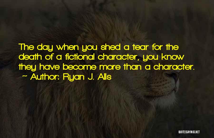 Ryan J. Alls Quotes: The Day When You Shed A Tear For The Death Of A Fictional Character, You Know They Have Become More