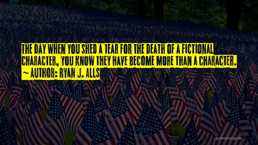 Ryan J. Alls Quotes: The Day When You Shed A Tear For The Death Of A Fictional Character, You Know They Have Become More