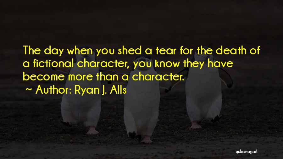 Ryan J. Alls Quotes: The Day When You Shed A Tear For The Death Of A Fictional Character, You Know They Have Become More