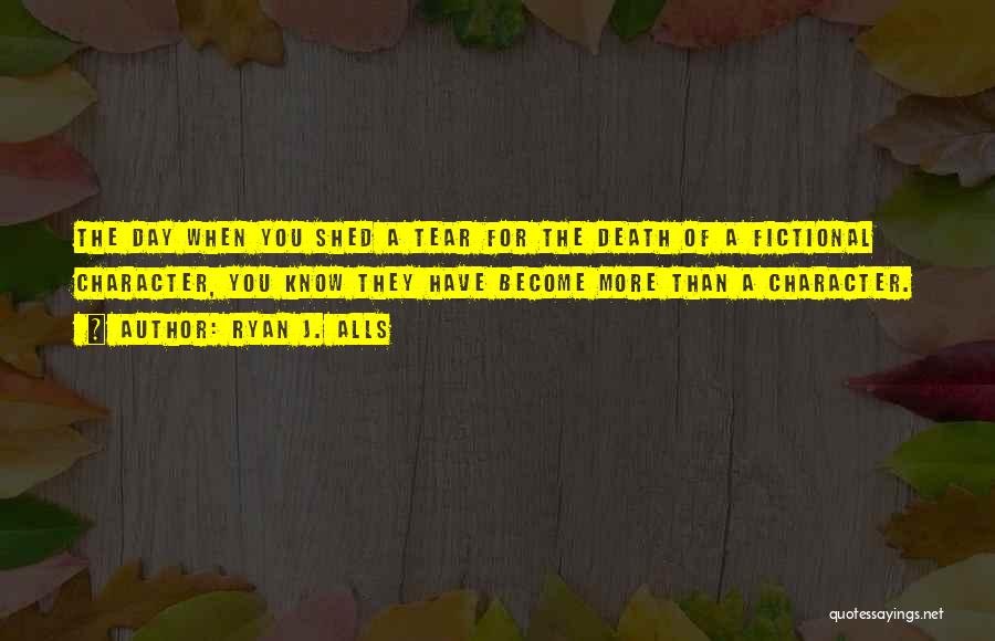 Ryan J. Alls Quotes: The Day When You Shed A Tear For The Death Of A Fictional Character, You Know They Have Become More