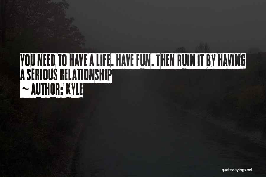 Kyle Quotes: You Need To Have A Life. Have Fun. Then Ruin It By Having A Serious Relationship