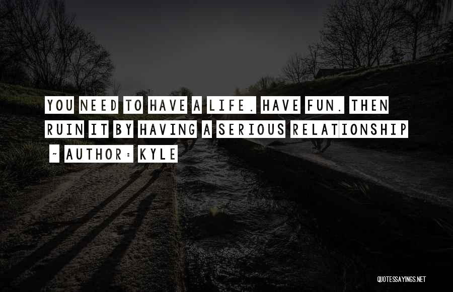 Kyle Quotes: You Need To Have A Life. Have Fun. Then Ruin It By Having A Serious Relationship