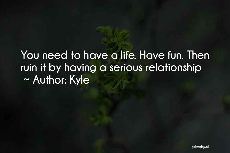 Kyle Quotes: You Need To Have A Life. Have Fun. Then Ruin It By Having A Serious Relationship