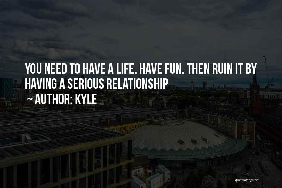 Kyle Quotes: You Need To Have A Life. Have Fun. Then Ruin It By Having A Serious Relationship