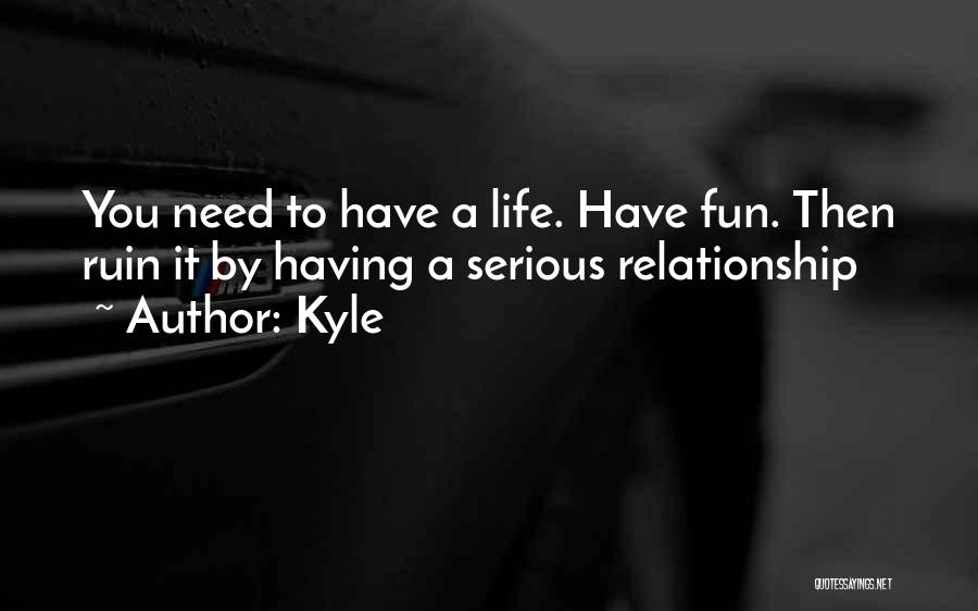 Kyle Quotes: You Need To Have A Life. Have Fun. Then Ruin It By Having A Serious Relationship