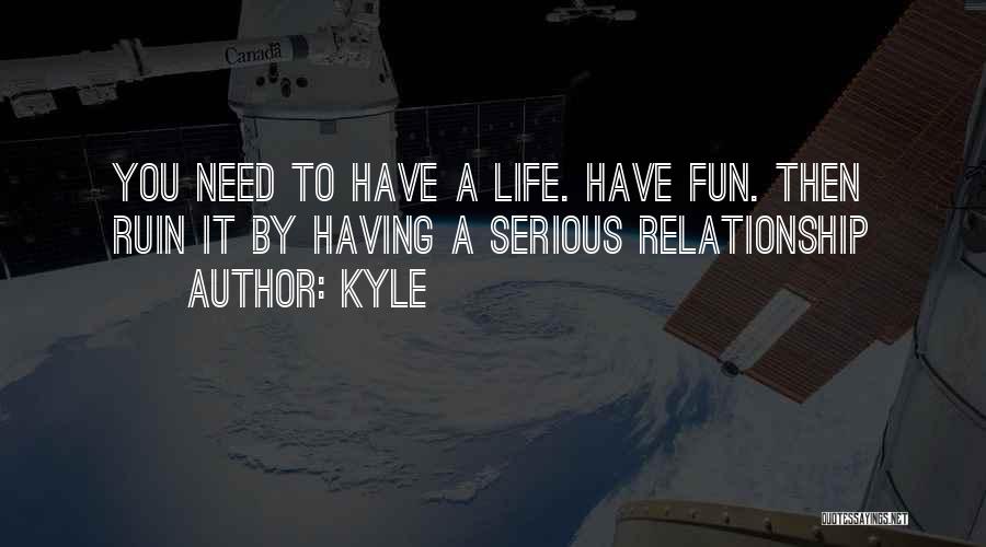 Kyle Quotes: You Need To Have A Life. Have Fun. Then Ruin It By Having A Serious Relationship