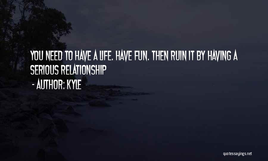 Kyle Quotes: You Need To Have A Life. Have Fun. Then Ruin It By Having A Serious Relationship