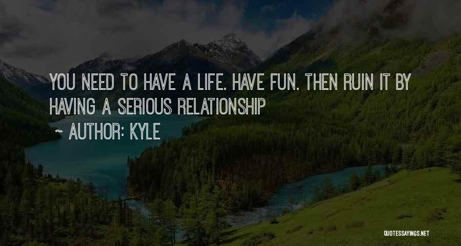 Kyle Quotes: You Need To Have A Life. Have Fun. Then Ruin It By Having A Serious Relationship