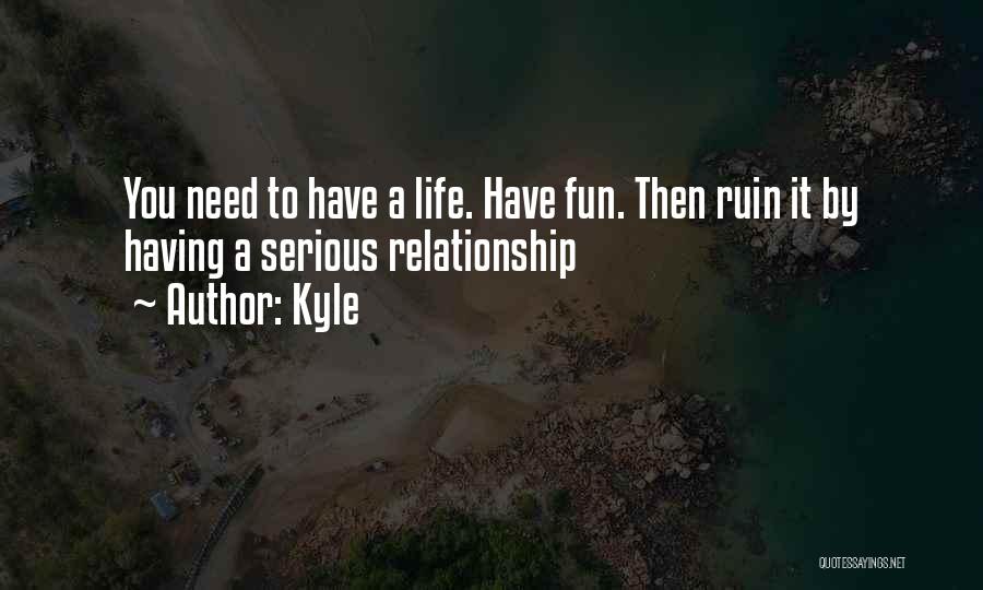 Kyle Quotes: You Need To Have A Life. Have Fun. Then Ruin It By Having A Serious Relationship