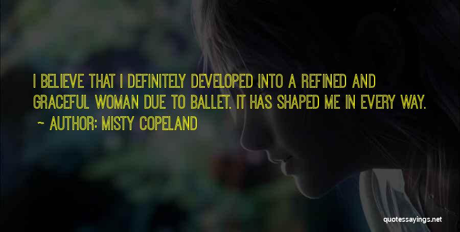 Misty Copeland Quotes: I Believe That I Definitely Developed Into A Refined And Graceful Woman Due To Ballet. It Has Shaped Me In