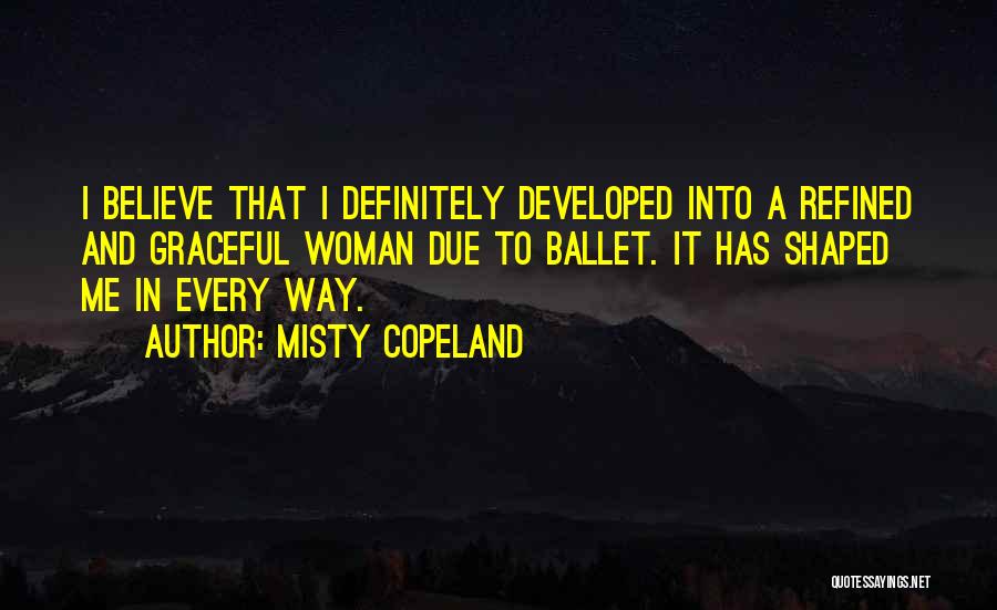 Misty Copeland Quotes: I Believe That I Definitely Developed Into A Refined And Graceful Woman Due To Ballet. It Has Shaped Me In