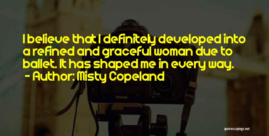 Misty Copeland Quotes: I Believe That I Definitely Developed Into A Refined And Graceful Woman Due To Ballet. It Has Shaped Me In