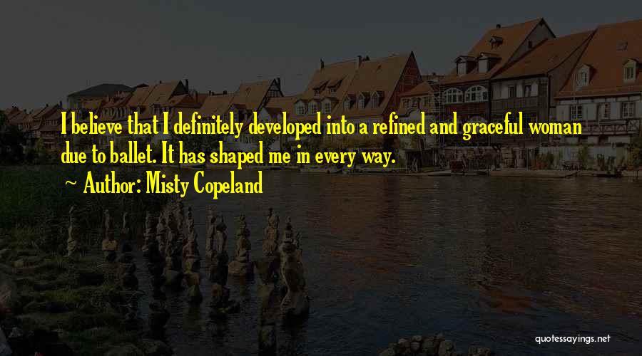 Misty Copeland Quotes: I Believe That I Definitely Developed Into A Refined And Graceful Woman Due To Ballet. It Has Shaped Me In