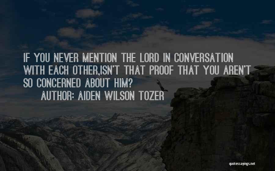 Aiden Wilson Tozer Quotes: If You Never Mention The Lord In Conversation With Each Other,isn't That Proof That You Aren't So Concerned About Him?