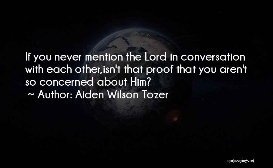 Aiden Wilson Tozer Quotes: If You Never Mention The Lord In Conversation With Each Other,isn't That Proof That You Aren't So Concerned About Him?