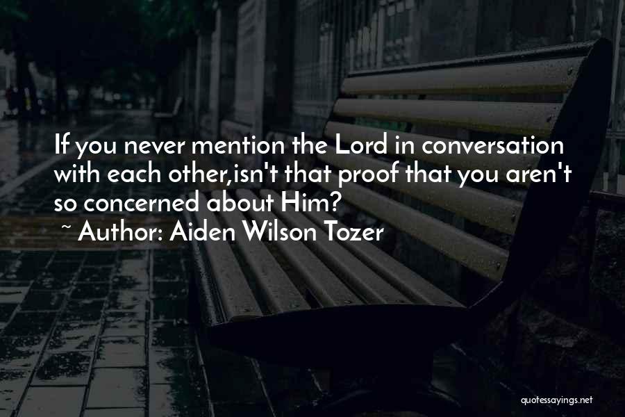 Aiden Wilson Tozer Quotes: If You Never Mention The Lord In Conversation With Each Other,isn't That Proof That You Aren't So Concerned About Him?