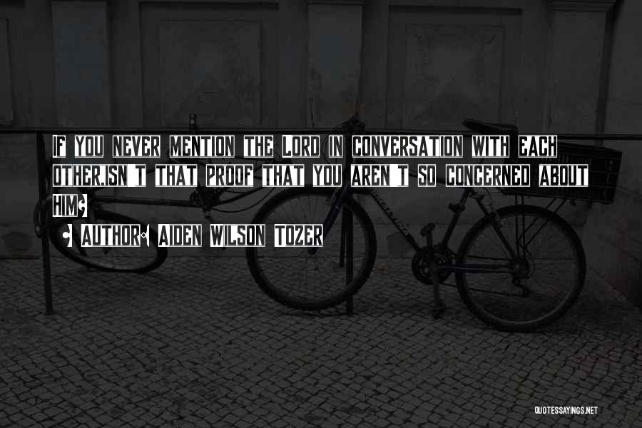 Aiden Wilson Tozer Quotes: If You Never Mention The Lord In Conversation With Each Other,isn't That Proof That You Aren't So Concerned About Him?