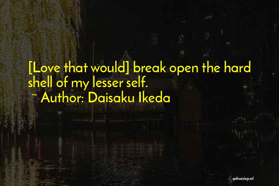 Daisaku Ikeda Quotes: [love That Would] Break Open The Hard Shell Of My Lesser Self.