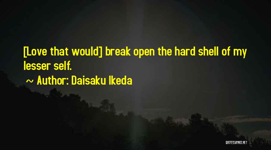 Daisaku Ikeda Quotes: [love That Would] Break Open The Hard Shell Of My Lesser Self.