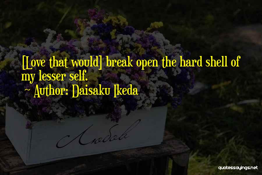 Daisaku Ikeda Quotes: [love That Would] Break Open The Hard Shell Of My Lesser Self.