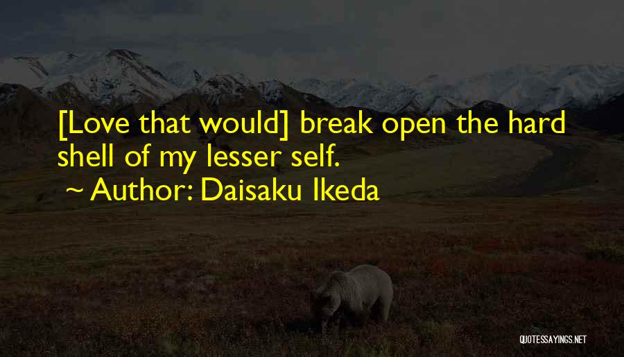 Daisaku Ikeda Quotes: [love That Would] Break Open The Hard Shell Of My Lesser Self.