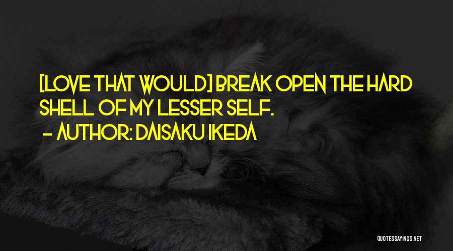 Daisaku Ikeda Quotes: [love That Would] Break Open The Hard Shell Of My Lesser Self.