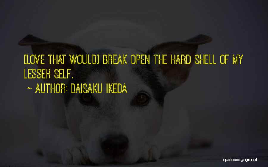 Daisaku Ikeda Quotes: [love That Would] Break Open The Hard Shell Of My Lesser Self.