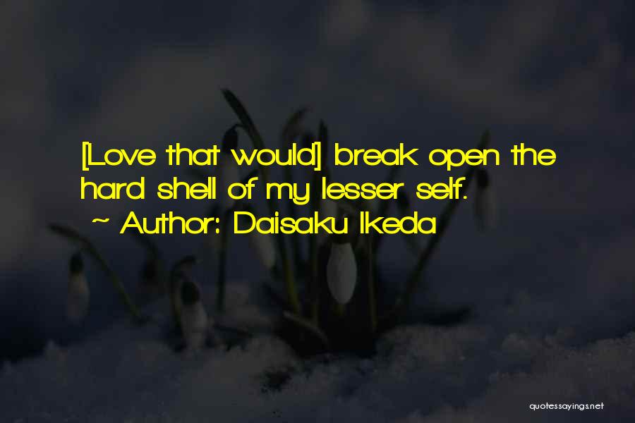 Daisaku Ikeda Quotes: [love That Would] Break Open The Hard Shell Of My Lesser Self.
