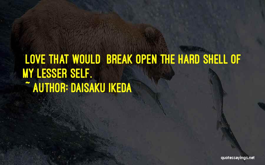 Daisaku Ikeda Quotes: [love That Would] Break Open The Hard Shell Of My Lesser Self.
