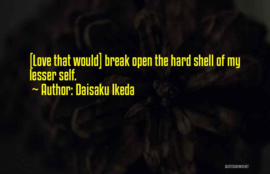 Daisaku Ikeda Quotes: [love That Would] Break Open The Hard Shell Of My Lesser Self.