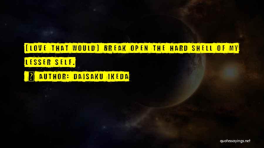 Daisaku Ikeda Quotes: [love That Would] Break Open The Hard Shell Of My Lesser Self.