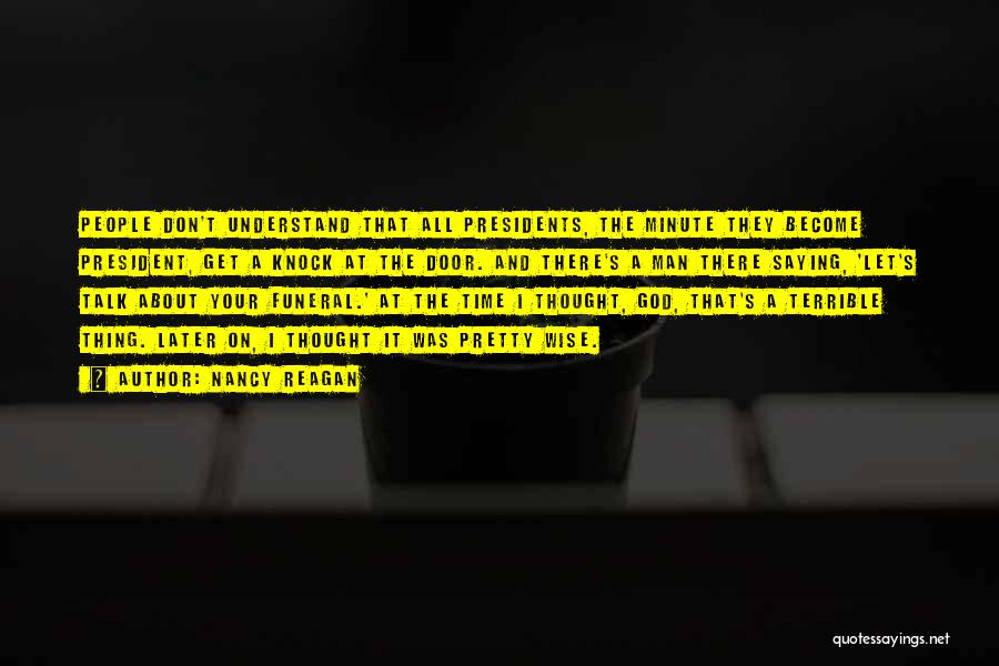 Nancy Reagan Quotes: People Don't Understand That All Presidents, The Minute They Become President, Get A Knock At The Door. And There's A