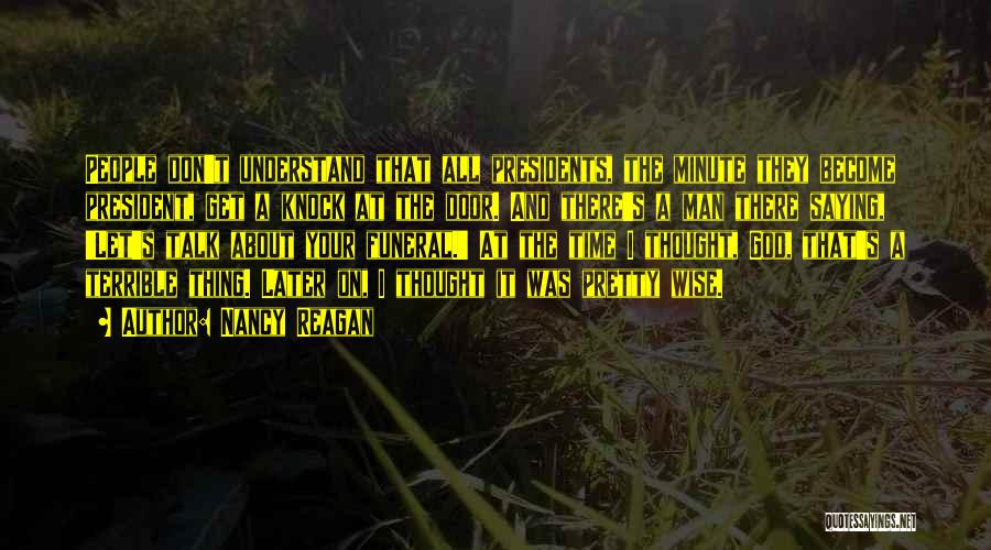 Nancy Reagan Quotes: People Don't Understand That All Presidents, The Minute They Become President, Get A Knock At The Door. And There's A