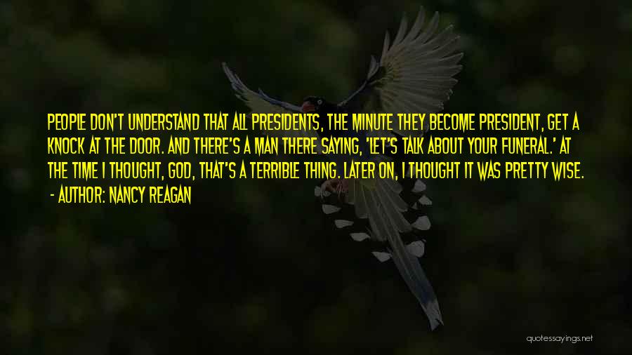Nancy Reagan Quotes: People Don't Understand That All Presidents, The Minute They Become President, Get A Knock At The Door. And There's A
