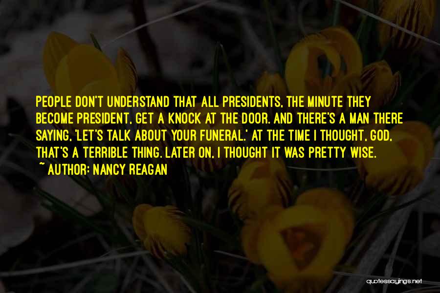 Nancy Reagan Quotes: People Don't Understand That All Presidents, The Minute They Become President, Get A Knock At The Door. And There's A