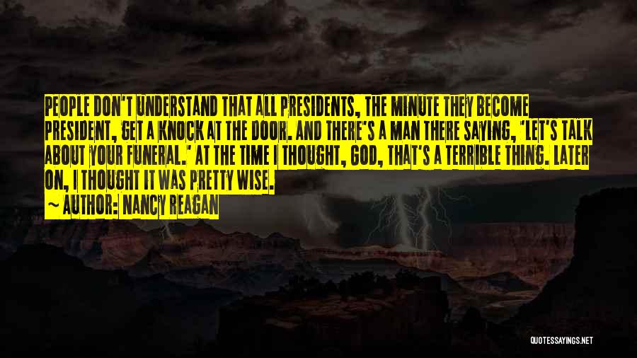 Nancy Reagan Quotes: People Don't Understand That All Presidents, The Minute They Become President, Get A Knock At The Door. And There's A