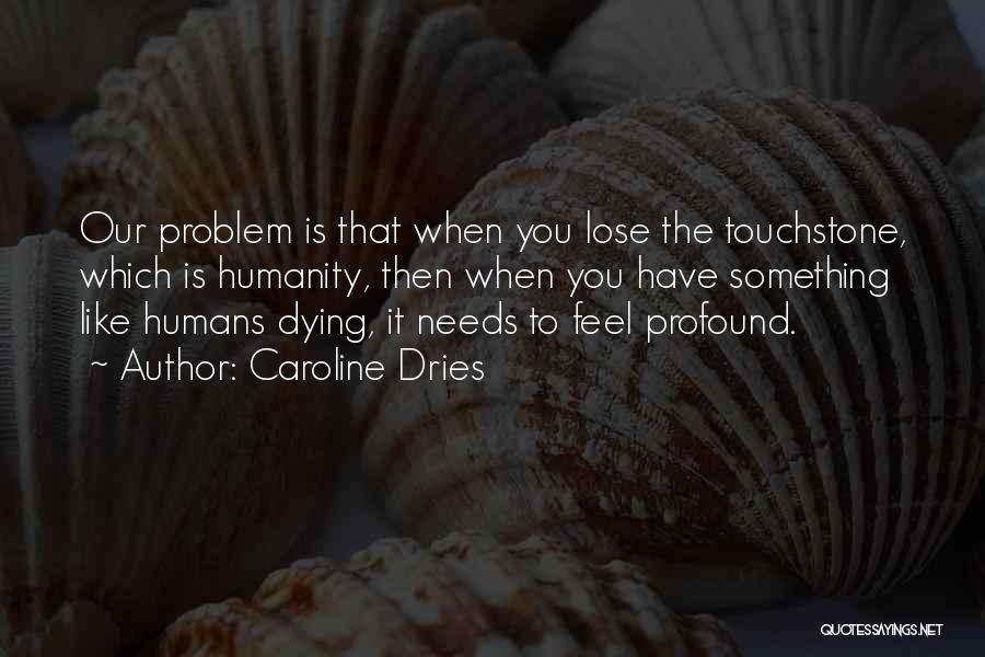 Caroline Dries Quotes: Our Problem Is That When You Lose The Touchstone, Which Is Humanity, Then When You Have Something Like Humans Dying,