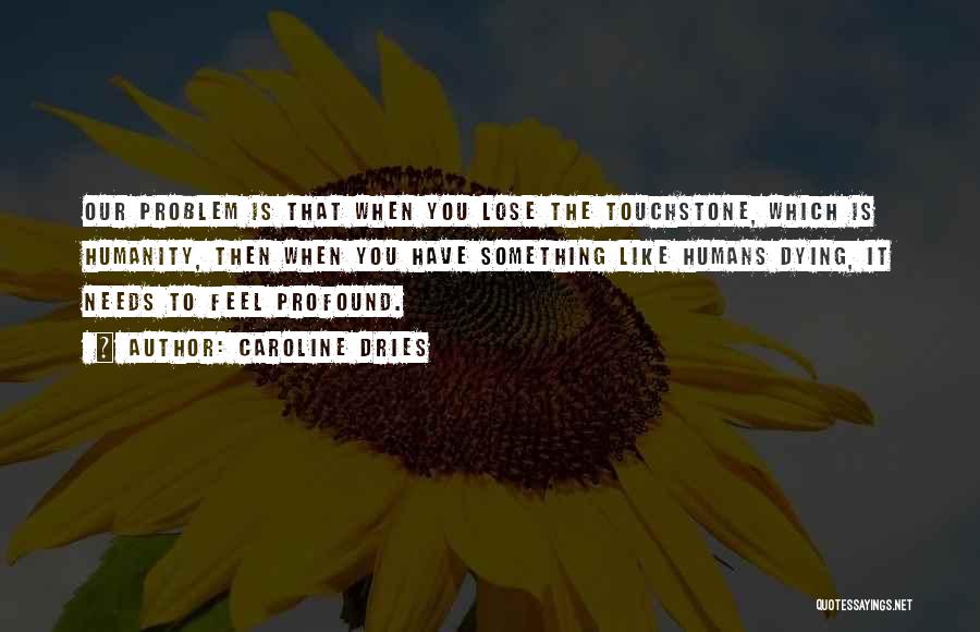 Caroline Dries Quotes: Our Problem Is That When You Lose The Touchstone, Which Is Humanity, Then When You Have Something Like Humans Dying,