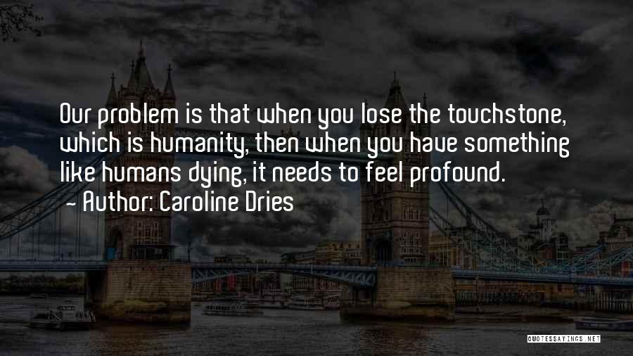 Caroline Dries Quotes: Our Problem Is That When You Lose The Touchstone, Which Is Humanity, Then When You Have Something Like Humans Dying,