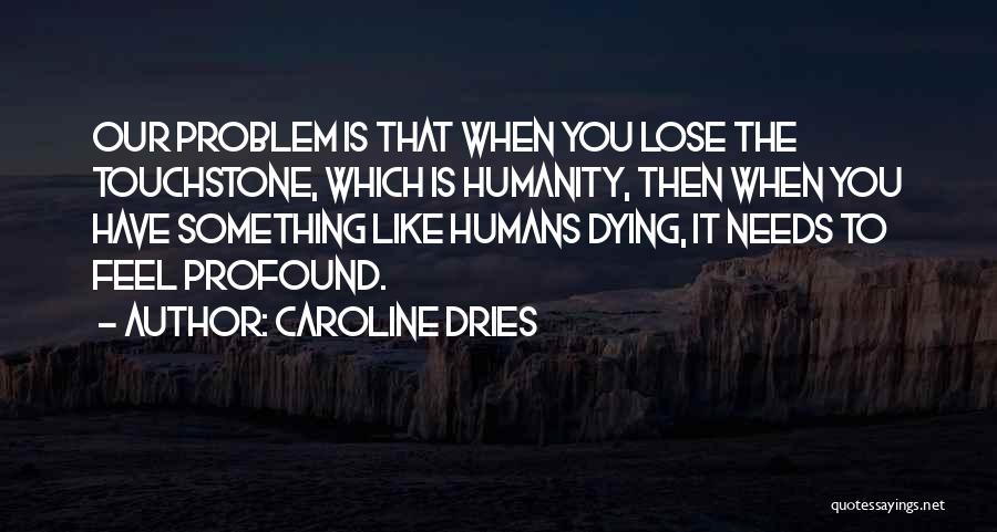 Caroline Dries Quotes: Our Problem Is That When You Lose The Touchstone, Which Is Humanity, Then When You Have Something Like Humans Dying,