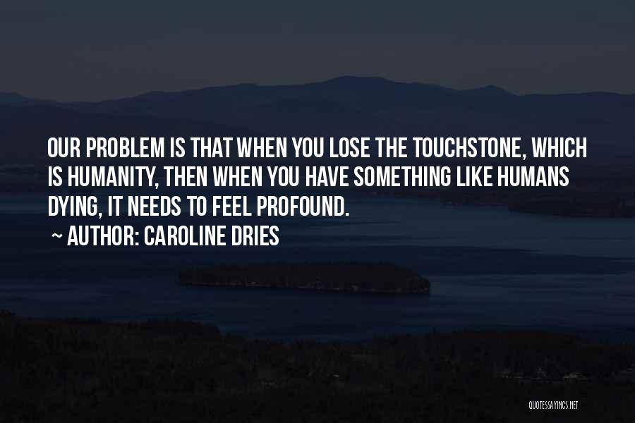 Caroline Dries Quotes: Our Problem Is That When You Lose The Touchstone, Which Is Humanity, Then When You Have Something Like Humans Dying,