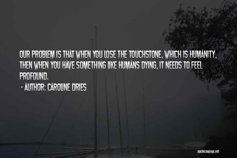 Caroline Dries Quotes: Our Problem Is That When You Lose The Touchstone, Which Is Humanity, Then When You Have Something Like Humans Dying,