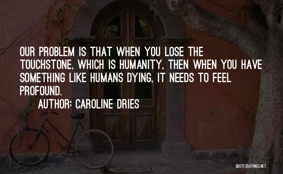 Caroline Dries Quotes: Our Problem Is That When You Lose The Touchstone, Which Is Humanity, Then When You Have Something Like Humans Dying,