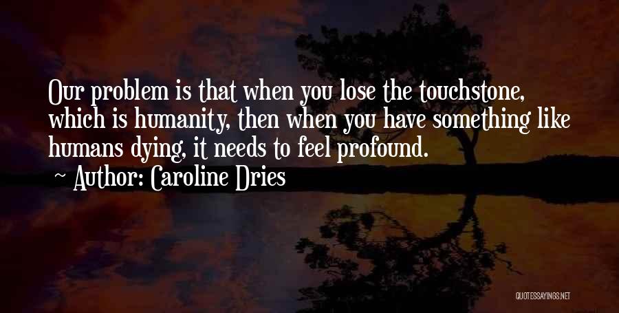 Caroline Dries Quotes: Our Problem Is That When You Lose The Touchstone, Which Is Humanity, Then When You Have Something Like Humans Dying,