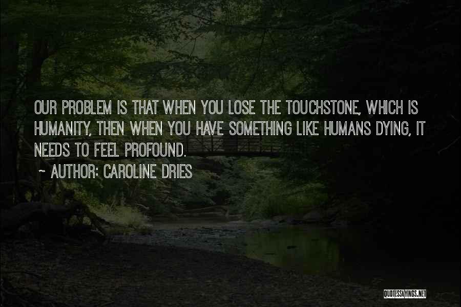 Caroline Dries Quotes: Our Problem Is That When You Lose The Touchstone, Which Is Humanity, Then When You Have Something Like Humans Dying,