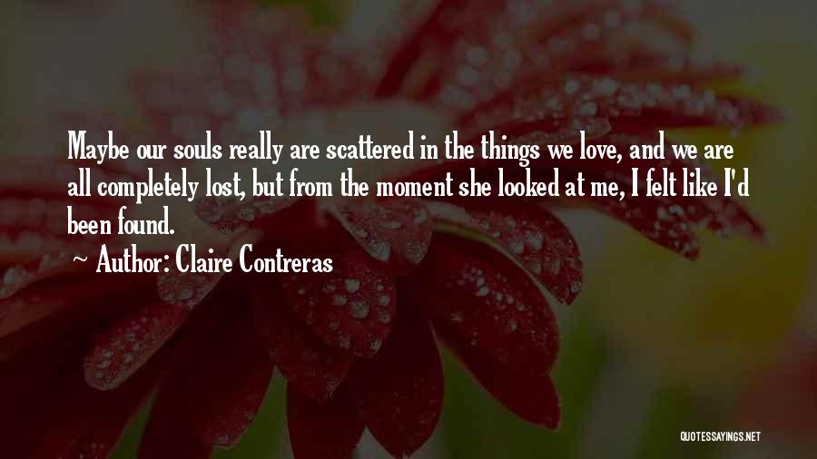 Claire Contreras Quotes: Maybe Our Souls Really Are Scattered In The Things We Love, And We Are All Completely Lost, But From The