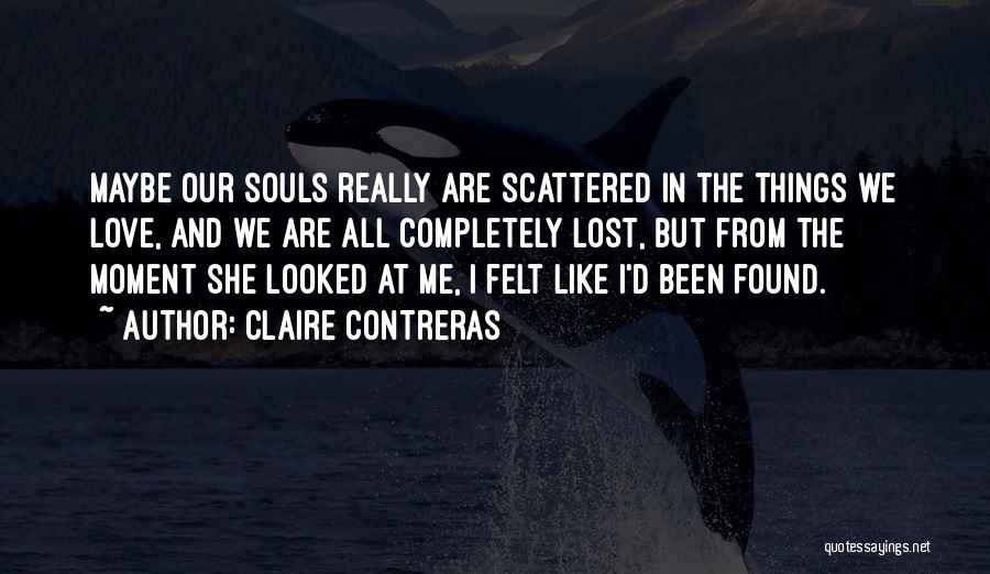 Claire Contreras Quotes: Maybe Our Souls Really Are Scattered In The Things We Love, And We Are All Completely Lost, But From The