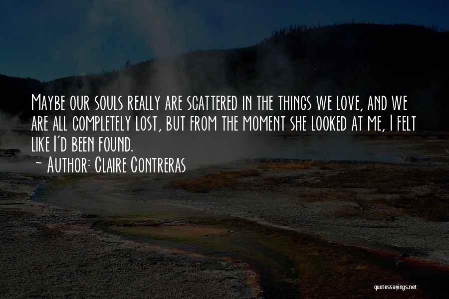 Claire Contreras Quotes: Maybe Our Souls Really Are Scattered In The Things We Love, And We Are All Completely Lost, But From The